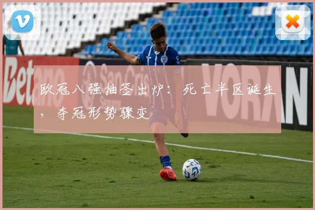 欧冠八强抽签出炉：死亡半区诞生，夺冠形势骤变