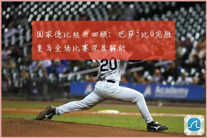 国家德比经典回顾：巴萨5比0完胜皇马全场比赛深度解析