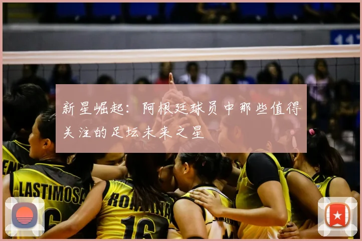 新星崛起：阿根廷球员中那些值得关注的足坛未来之星