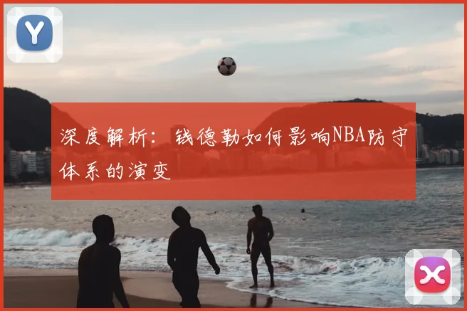 深度解析：钱德勒如何影响NBA防守体系的演变