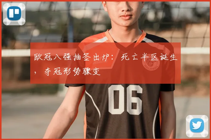 欧冠八强抽签出炉：死亡半区诞生，夺冠形势骤变