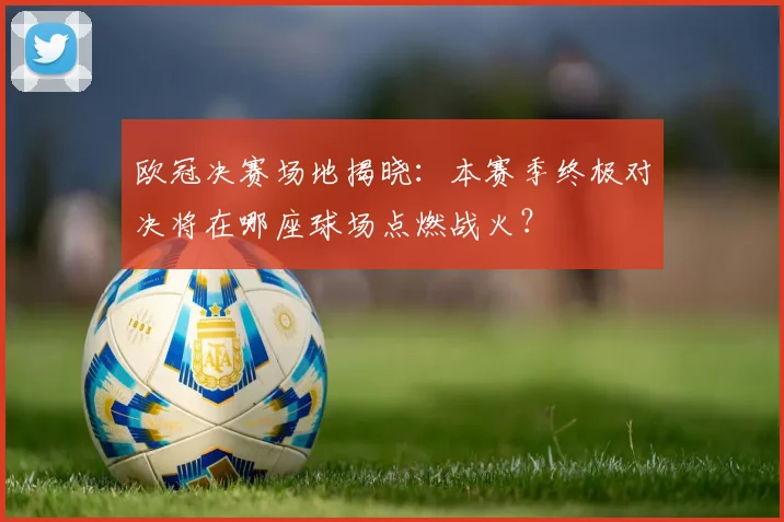 欧冠决赛场地揭晓：本赛季终极对决将在哪座球场点燃战火？