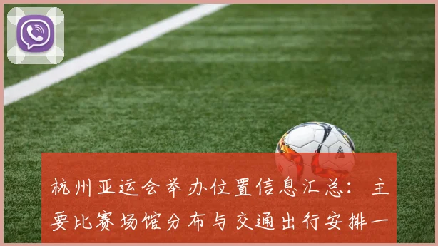 杭州亚运会举办位置信息汇总：主要比赛场馆分布与交通出行安排一览