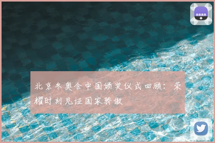 北京冬奥会中国颁奖仪式回顾：荣耀时刻见证国家骄傲