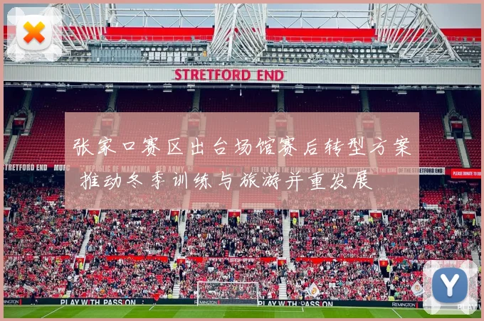 张家口赛区出台场馆赛后转型方案 推动冬季训练与旅游并重发展