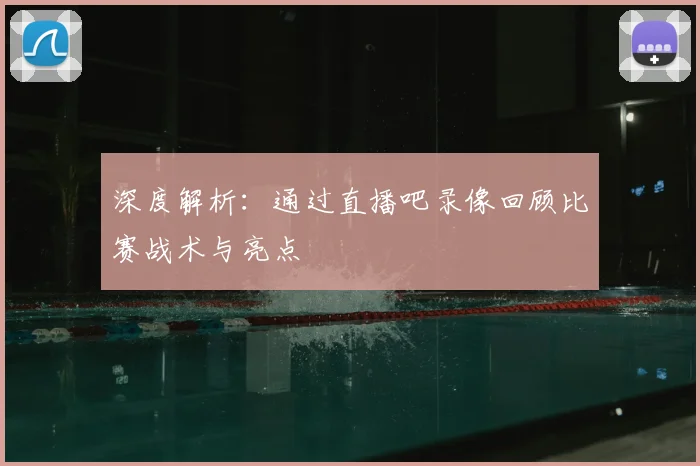 深度解析：通过直播吧录像回顾比赛战术与亮点
