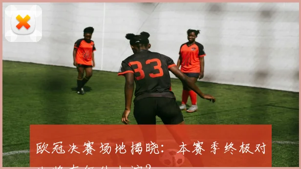 欧冠决赛场地揭晓：本赛季终极对决将在何处上演？