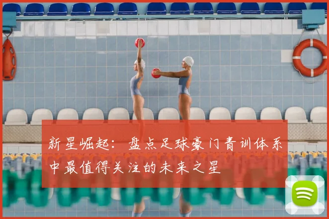 新星崛起：盘点足球豪门青训体系中最值得关注的未来之星